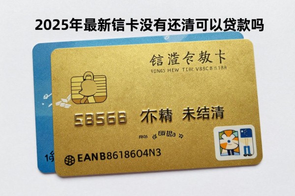 2025年最新信用卡没有还清可以贷款吗：信用卡欠款未结清影响贷款吗