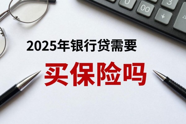 2025年最新银行贷款需要买保险吗：贷款必须购买保险产品吗