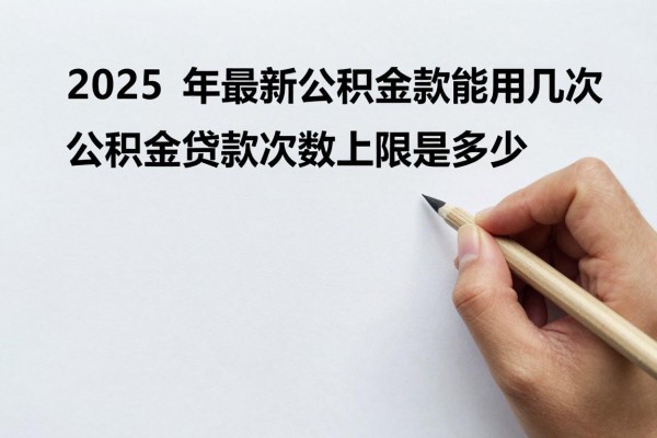 2025年最新公积金贷款能用几次：公积金贷款次数上限是多少
