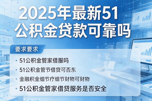 2025年最新51公积金贷款可靠吗：51公积金管家借贷服务是否安全