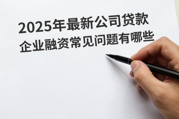 2025年最新公司贷款：企业融资常见问题有哪些