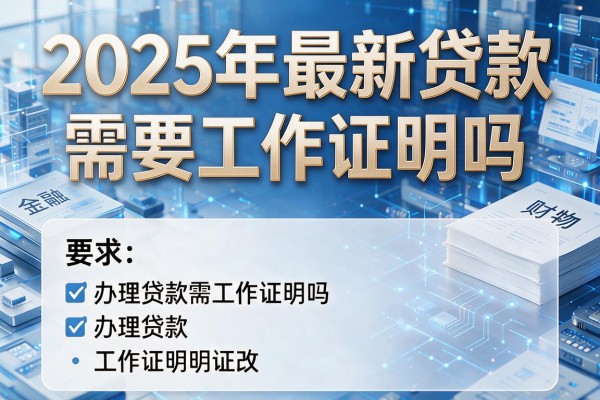 2025年最新贷款需要工作证明吗：办理贷款需工作证明吗