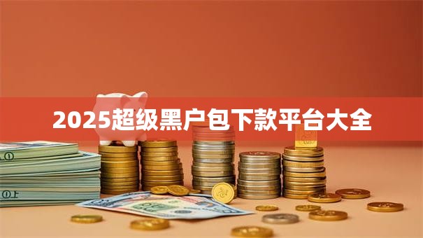 2025超级黑户包下款平台大全