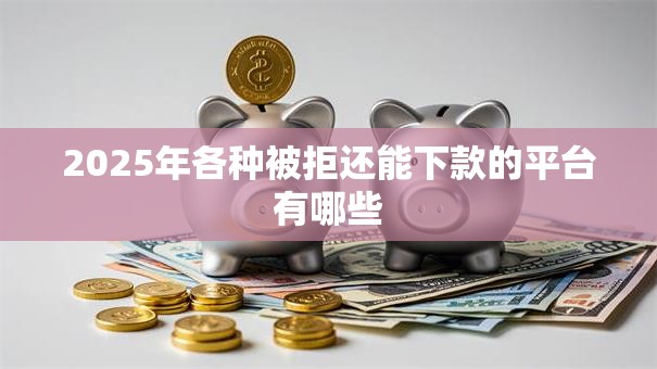 2025年各种被拒还能下款的平台有哪些