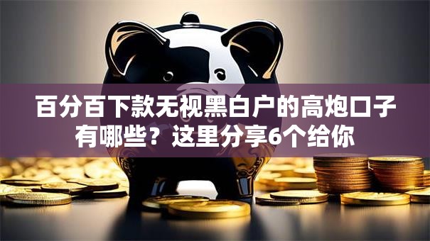 百分百下款无视黑白户的高炮口子有哪些？这里分享6个给你