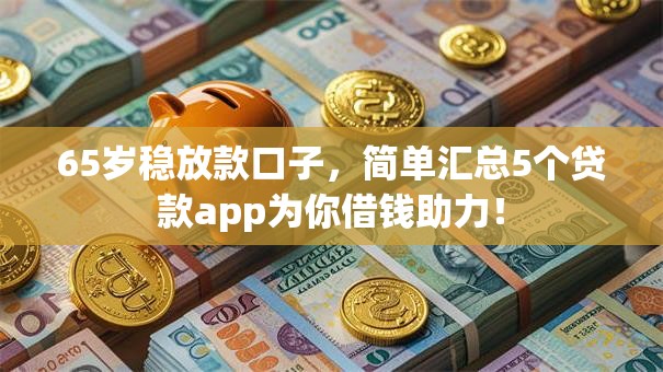 65岁稳放款口子,简单汇总5个贷款app为你借钱助力! 65岁稳放款口子,简单汇总5个贷款app为你借钱助力!