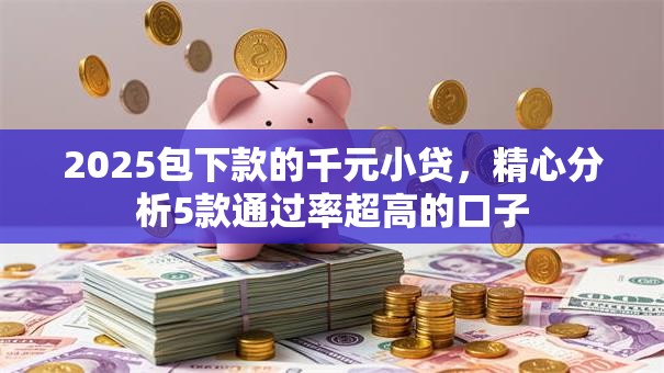2025包下款的千元小贷，精心分析5款通过率超高的口子