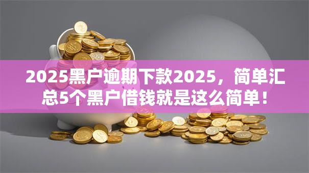 2025黑户逾期下款2025，简单汇总5个黑户借钱就是这么简单！