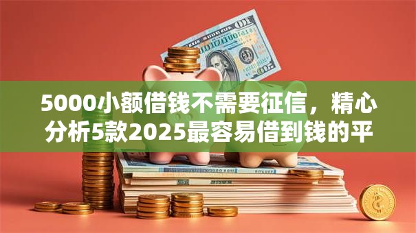 5000小额借钱不需要征信,精心分析5款2025最容易借到钱的平台 5000小额借钱不需要征信,精心分析5款2025最容易借到钱的平台