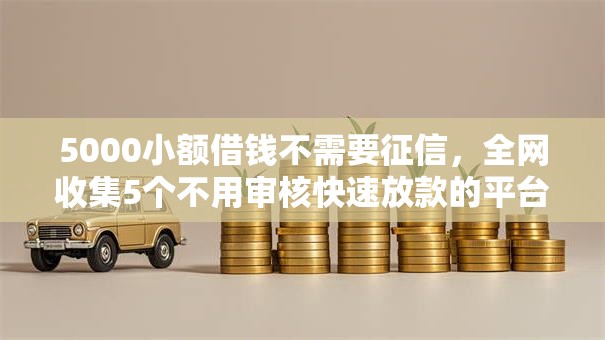 5000小额借钱不需要征信,全网收集5个不用审核快速放款的平台 5000小额借钱不需要征信,全网收集5个不用审核快速放款的平台