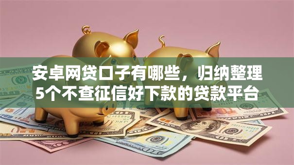 安卓网贷口子有哪些，归纳整理5个不查征信好下款的贷款平台