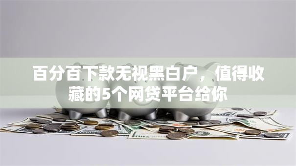 百分百下款无视黑白户,值得收藏的5个网贷平台给你 百分百下款无视黑白户,值得收藏的5个网贷平台给你