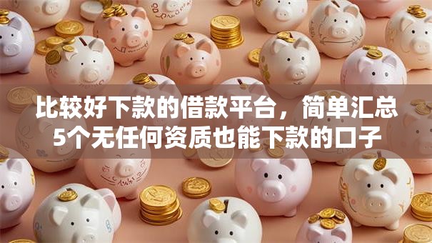 比较好下款的借款平台，简单汇总5个无任何资质也能下款的口子