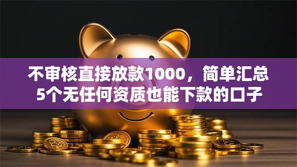 不审核直接放款1000,简单汇总5个无任何资质也能下款的口子 不审核直接放款1000,简单汇总5个无任何资质也能下款的口子