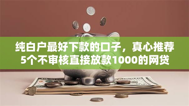 纯白户最好下款的口子,真心推荐5个不审核直接放款1000的网贷口子推荐 纯白户最好下款的口子,真心推荐5个不审核直接放款1000的网贷口子推荐