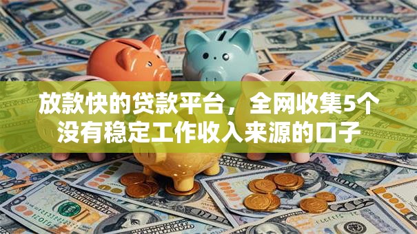 放款快的贷款平台，全网收集5个没有稳定工作收入来源的口子