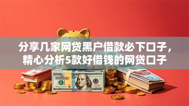 分享几家网贷黑户借款必下口子,精心分析5款好借钱的网贷口子 分享几家网贷黑户借款必下口子,精心分析5款好借钱的网贷口子