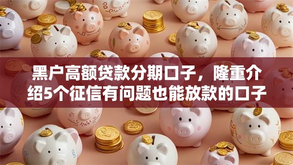 黑户高额贷款分期口子,隆重介绍5个征信有问题也能放款的口子 黑户高额贷款分期口子,隆重介绍5个征信有问题也能放款的口子