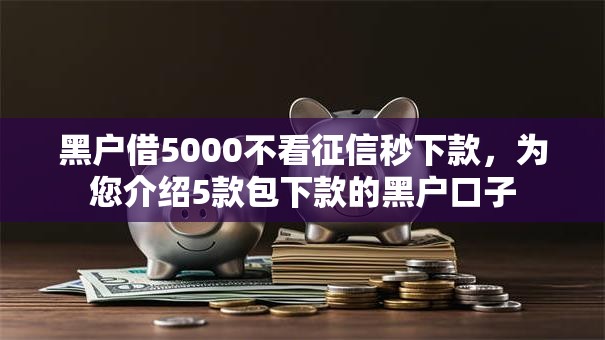 黑户借5000不看征信秒下款,为您介绍5款包下款的黑户口子 黑户借5000不看征信秒下款,为您介绍5款包下款的黑户口子