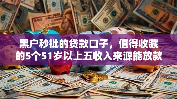黑户秒批的贷款口子，值得收藏的5个51岁以上五收入来源能放款的平台