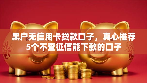 黑户无信用卡贷款口子,真心推荐5个不查征信能下款的口子 黑户无信用卡贷款口子,真心推荐5个不查征信能下款的口子