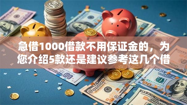 急借1000借款不用保证金的，为您介绍5款还是建议参考这几个借款口子吧