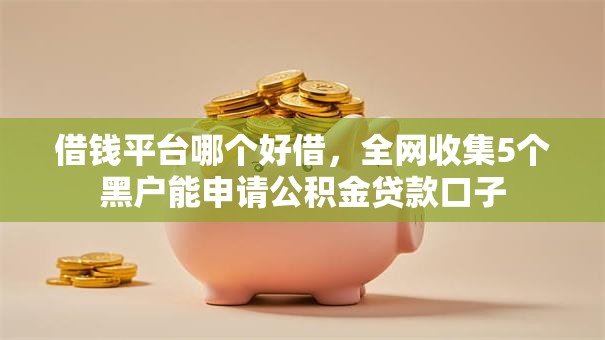 借钱平台哪个好借,全网收集5个黑户能申请公积金贷款口子 借钱平台哪个好借,全网收集5个黑户能申请公积金贷款口子