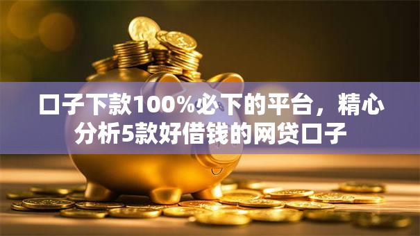 口子下款100%必下的平台,精心分析5款好借钱的网贷口子 口子下款100%必下的平台,精心分析5款好借钱的网贷口子