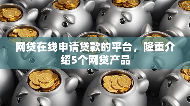 网贷在线申请贷款的平台，隆重介绍5个网贷产品