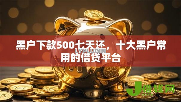 黑户下款500七天还,十大黑户常用的借贷平台 黑户下款500七天还,十大黑户常用的借贷平台