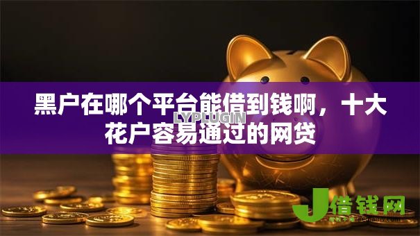 黑户在哪个平台能借到钱啊,十大花户容易通过的网贷 黑户在哪个平台能借到钱啊,十大花户容易通过的网贷