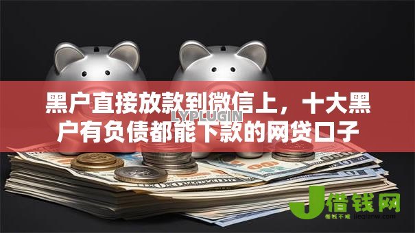 黑户直接放款到微信上,十大黑户有负债都能下款的网贷口子 黑户直接放款到微信上,十大黑户有负债都能下款的网贷口子