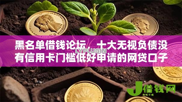 黑名单借钱论坛，十大无视负债没有信用卡门槛低好申请的网贷口子