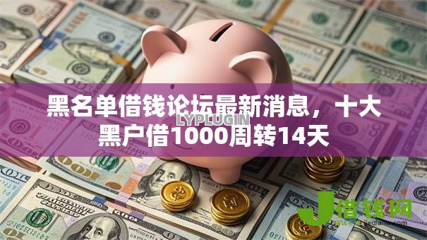 黑名单借钱论坛最新消息，十大黑户借1000周转14天