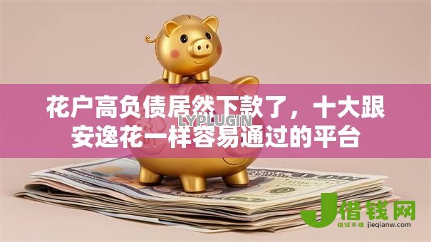 花户高负债居然下款了,十大跟安逸花一样容易通过的平台 花户高负债居然下款了,十大跟安逸花一样容易通过的平台