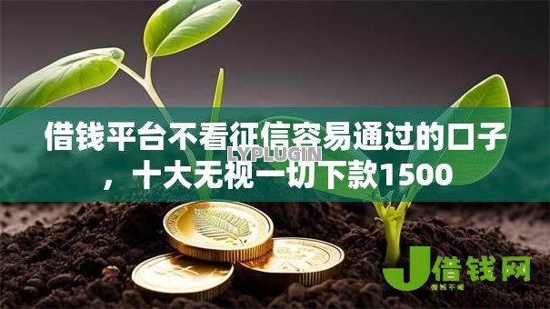 借钱平台不看征信容易通过的口子,十大无视一切下款1500 借钱平台不看征信容易通过的口子,十大无视一切下款1500