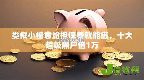 类似小橙意给担保费就能借,十大超级黑户借1万 类似小橙意给担保费就能借,十大超级黑户借1万