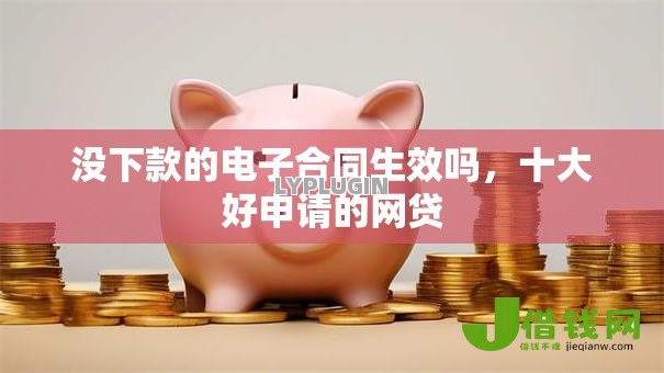没下款的电子合同生效吗,十大好申请的网贷 没下款的电子合同生效吗,十大好申请的网贷