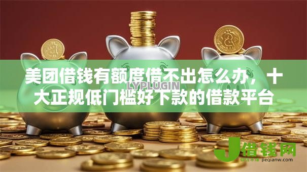 美团借钱有额度借不出怎么办，十大正规低门槛好下款的借款平台