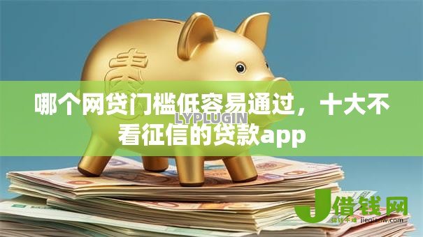哪个网贷门槛低容易通过,十大不看征信的贷款app 哪个网贷门槛低容易通过,十大不看征信的贷款app