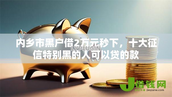 内乡市黑户借2万元秒下,十大征信特别黑的人可以贷的款 内乡市黑户借2万元秒下,十大征信特别黑的人可以贷的款