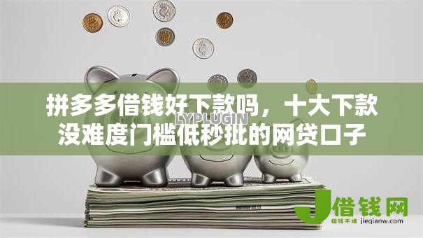 拼多多借钱好下款吗,十大下款没难度门槛低秒批的网贷口子 拼多多借钱好下款吗,十大下款没难度门槛低秒批的网贷口子