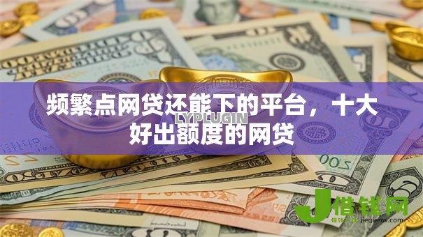 频繁点网贷还能下的平台，十大好出额度的网贷