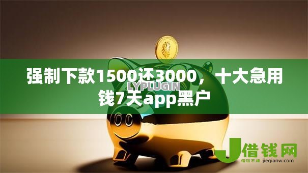 强制下款1500还3000，十大急用钱7天app黑户