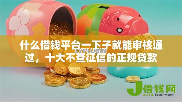 什么借钱平台一下子就能审核通过,十大不查征信的正规贷款 什么借钱平台一下子就能审核通过,十大不查征信的正规贷款