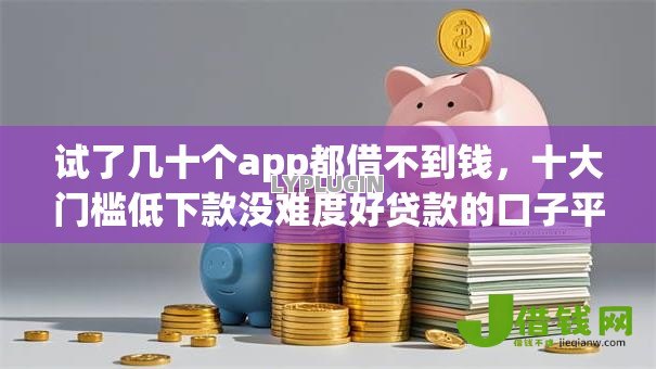 试了几十个app都借不到钱,十大门槛低下款没难度好贷款的口子平台 试了几十个app都借不到钱,十大门槛低下款没难度好贷款的口子平台