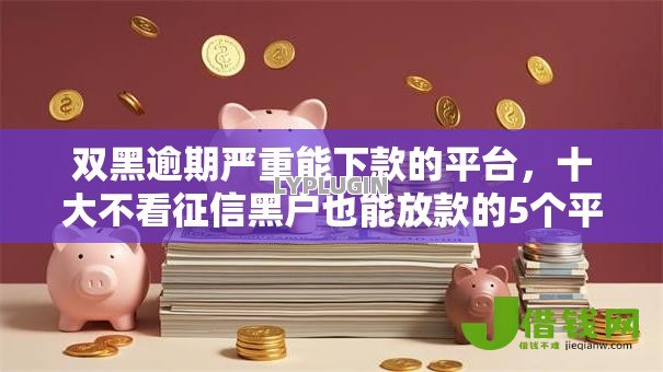 双黑逾期严重能下款的平台，十大不看征信黑户也能放款的5个平台