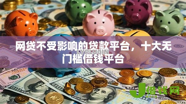 网贷不受影响的贷款平台,十大无门槛借钱平台 网贷不受影响的贷款平台,十大无门槛借钱平台