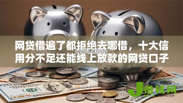 网贷借遍了都拒绝去哪借,十大信用分不足还能线上放款的网贷口子 网贷借遍了都拒绝去哪借,十大信用分不足还能线上放款的网贷口子