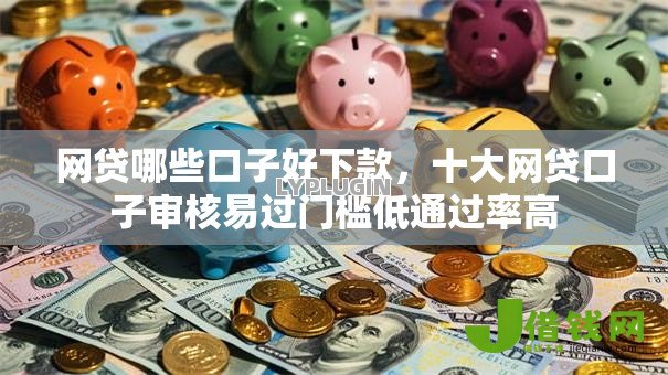 网贷哪些口子好下款,十大网贷口子审核易过门槛低通过率高 网贷哪些口子好下款,十大网贷口子审核易过门槛低通过率高